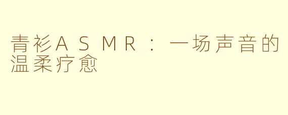 青衫ASMR：一场声音的温柔疗愈