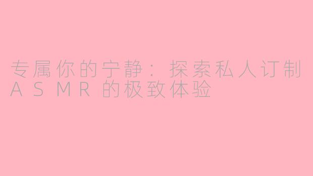 专属你的宁静:探索私人订制ASMR的极致体验