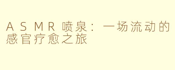 ASMR喷泉：一场流动的感官疗愈之旅