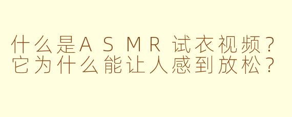 什么是ASMR试衣视频?它为什么能让人感到放松?
