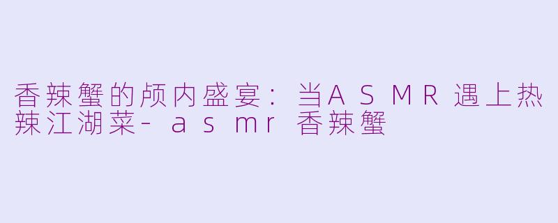 香辣蟹的颅内盛宴:当ASMR遇上热辣江湖菜-asmr香辣蟹