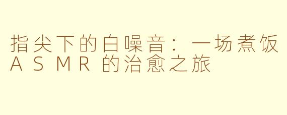 指尖下的白噪音:一场煮饭ASMR的治愈之旅