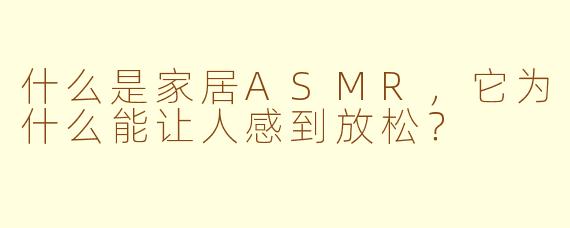 什么是家居ASMR，它为什么能让人感到放松？