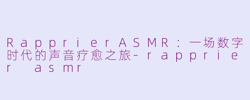 RapprierASMR:一场数字时代的声音疗愈之旅-rapprier asmr