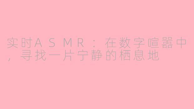 实时ASMR:在数字喧嚣中,寻找一片宁静的栖息地