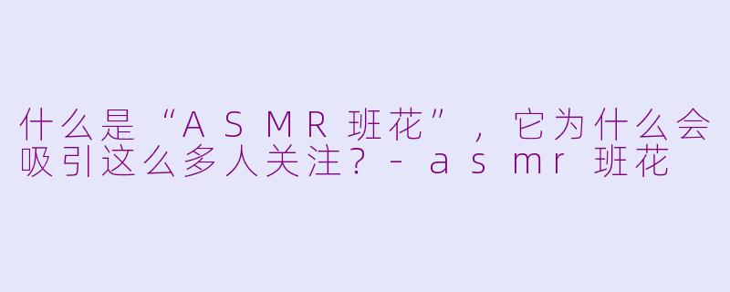 什么是“ASMR班花”，它为什么会吸引这么多人关注？