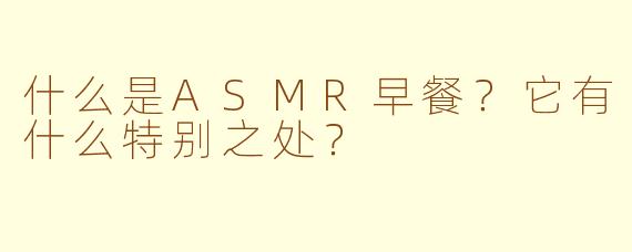 什么是ASMR早餐?它有什么特别之处?