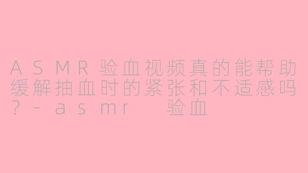 ASMR验血视频真的能帮助缓解抽血时的紧张和不适感吗？