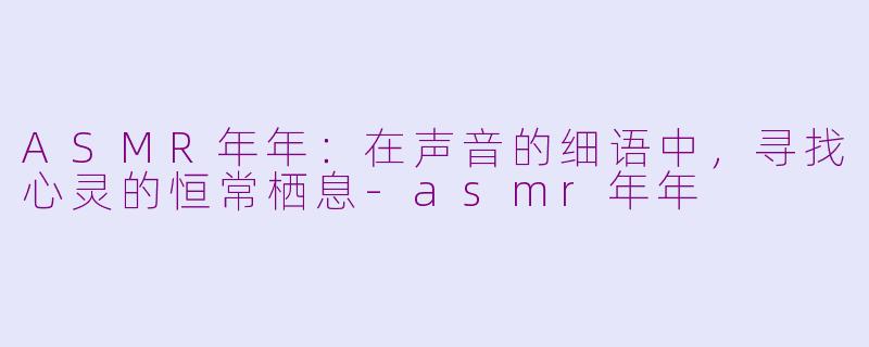 ASMR年年:在声音的细语中,寻找心灵的恒常栖息-asmr年年