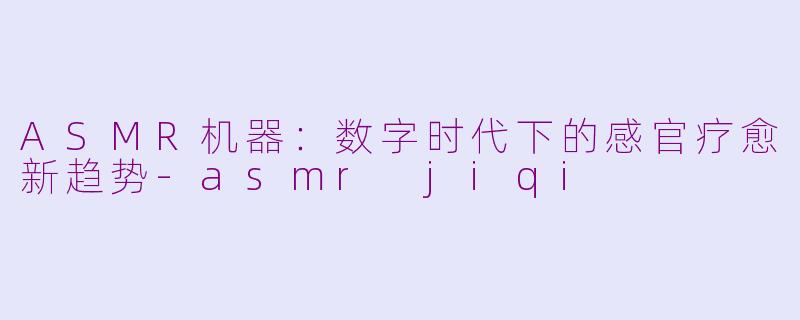 ASMR机器：数字时代下的感官疗愈新趋势-asmr jiqi