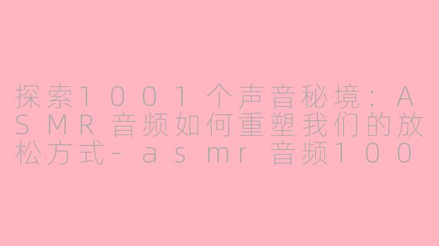 探索1001个声音秘境:ASMR音频如何重塑我们的放松方式-asmr音频1001asmr音频