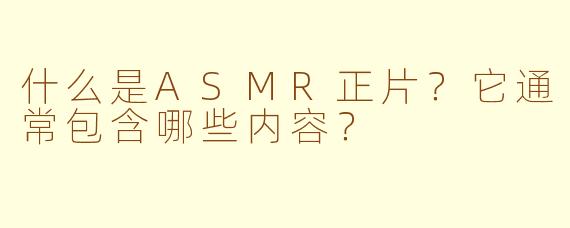 什么是ASMR正片?它通常包含哪些内容?