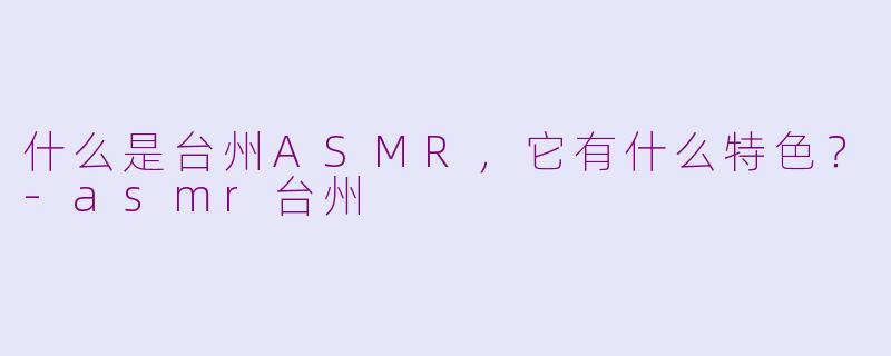 什么是台州ASMR，它有什么特色？-asmr台州
