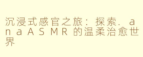 沉浸式感官之旅：探索.anaASMR的温柔治愈世界