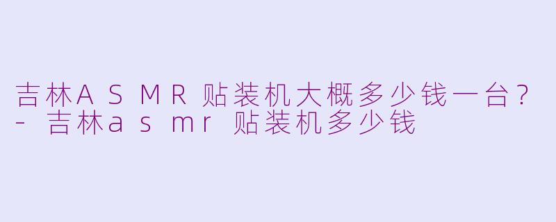 吉林ASMR贴装机大概多少钱一台？-吉林asmr贴装机多少钱