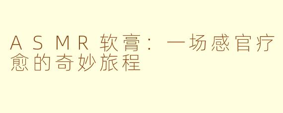 ASMR软膏：一场感官疗愈的奇妙旅程