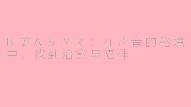 B站ASMR:在声音的秘境中,找到治愈与陪伴