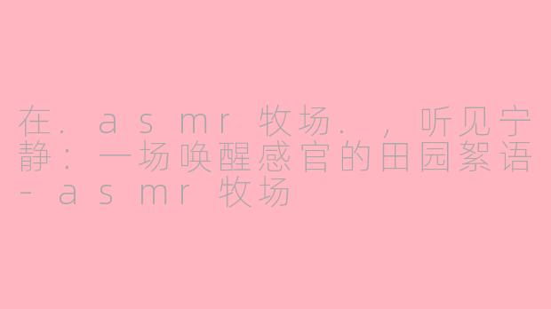 在.asmr牧场.，听见宁静：一场唤醒感官的田园絮语-asmr牧场