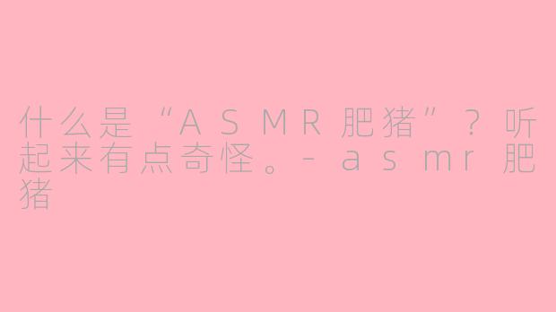 什么是“ASMR肥猪”?听起来有点奇怪。-asmr肥猪