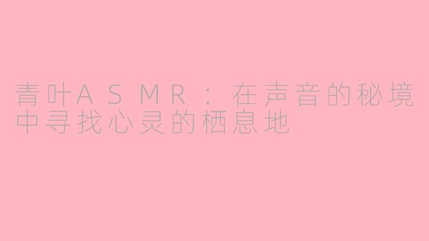 青叶ASMR：在声音的秘境中寻找心灵的栖息地