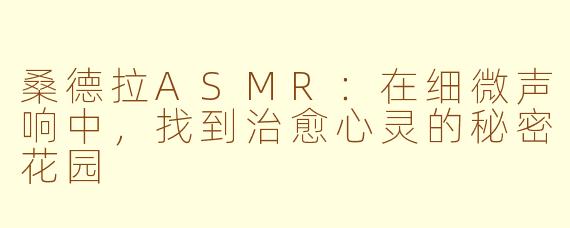 桑德拉ASMR：在细微声响中，找到治愈心灵的秘密花园