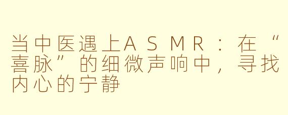 当中医遇上ASMR：在“喜脉”的细微声响中，寻找内心的宁静