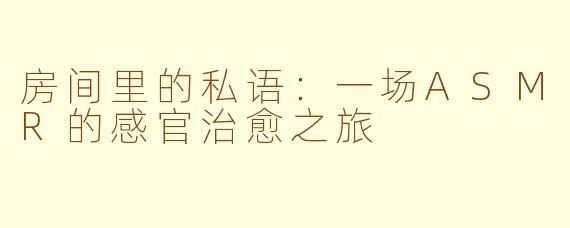 房间里的私语：一场ASMR的感官治愈之旅