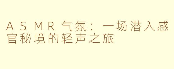 ASMR气氛:一场潜入感官秘境的轻声之旅