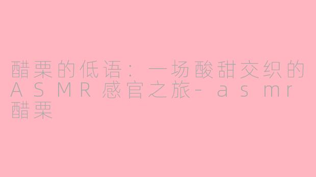 醋栗的低语：一场酸甜交织的ASMR感官之旅-asmr醋栗