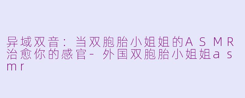 异域双音：当双胞胎小姐姐的ASMR治愈你的感官-外国双胞胎小姐姐asmr