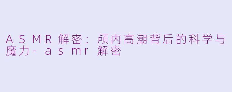 ASMR解密:颅内高潮背后的科学与魔力-asmr解密