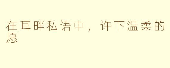 在耳畔私语中,许下温柔的愿