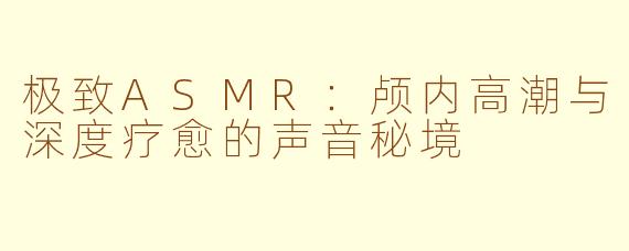极致ASMR:颅内高潮与深度疗愈的声音秘境