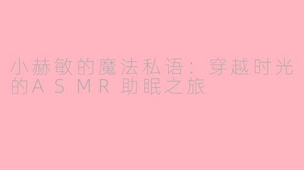 小赫敏的魔法私语:穿越时光的ASMR助眠之旅
