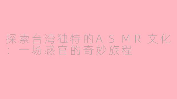 探索台湾独特的ASMR文化:一场感官的奇妙旅程