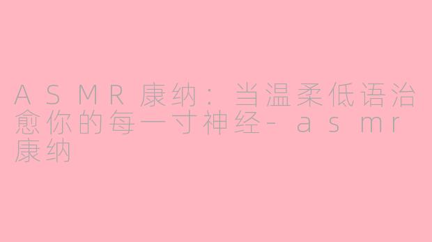 ASMR康纳:当温柔低语治愈你的每一寸神经-asmr康纳