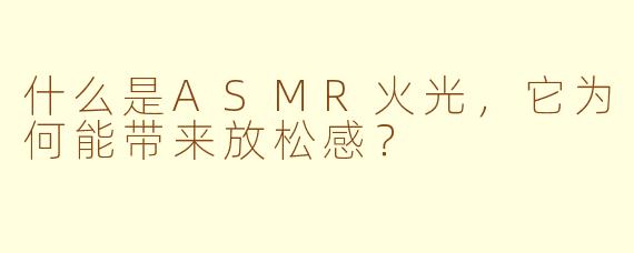 什么是ASMR火光，它为何能带来放松感？
