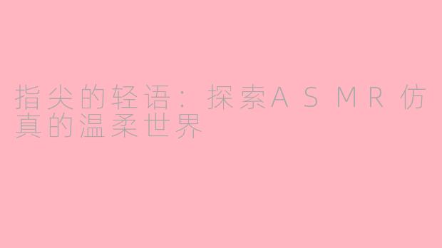 指尖的轻语:探索ASMR仿真的温柔世界