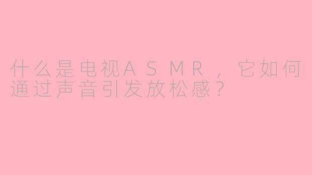 什么是电视ASMR,它如何通过声音引发放松感?