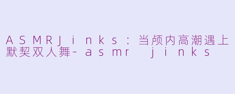 ASMRJinks:当颅内高潮遇上默契双人舞-asmr jinks