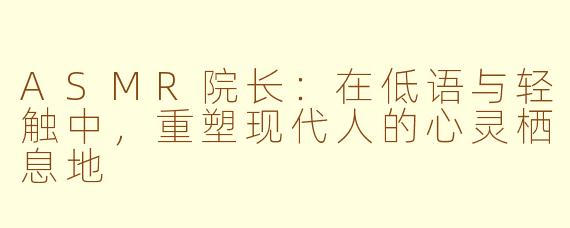 ASMR院长:在低语与轻触中,重塑现代人的心灵栖息地