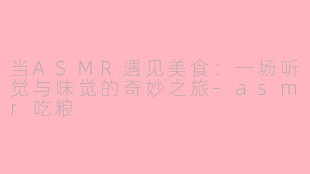 当ASMR遇见美食：一场听觉与味觉的奇妙之旅-asmr吃粮