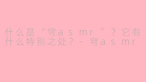 什么是“穹asmr”？它有什么特别之处？-穹asmr