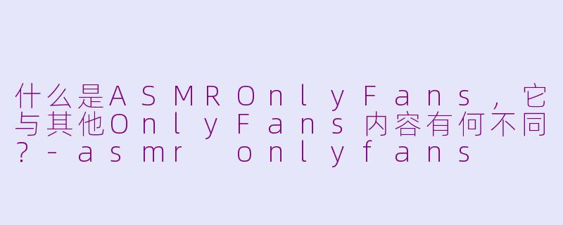 什么是ASMROnlyFans，它与其他OnlyFans内容有何不同？