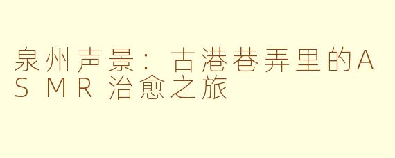 泉州声景：古港巷弄里的ASMR治愈之旅