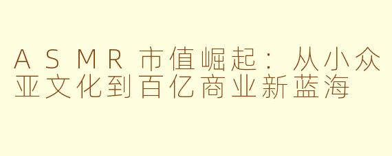 ASMR市值崛起：从小众亚文化到百亿商业新蓝海