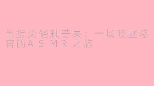 当指尖轻触芒果:一场唤醒感官的ASMR之旅