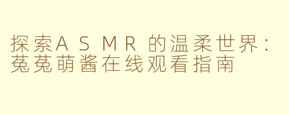 探索ASMR的温柔世界：菟菟萌酱在线观看指南