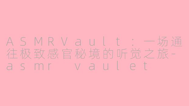 ASMRVault:一场通往极致感官秘境的听觉之旅-asmr vaulet