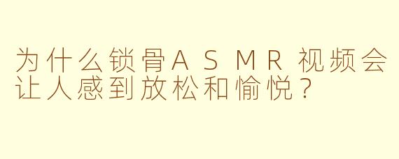 为什么锁骨ASMR视频会让人感到放松和愉悦?